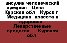 инсулин человеческий хумулин › Цена ­ 500 - Курская обл., Курск г. Медицина, красота и здоровье » Лекарственные средства   . Курская обл.